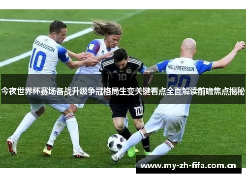 今夜世界杯赛场备战升级争冠格局生变关键看点全面解读前瞻焦点揭秘