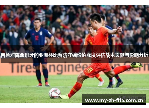 吉鲁对阵西班牙的亚洲杯比赛防守端价值深度评估战术贡献与影响分析